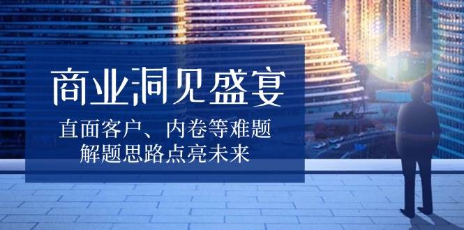 (13845期)商业洞见盛宴,直面客户、内卷等难题,解题思路点亮未来-神马网赚 (13845期)商业洞见盛宴,直面客户、内卷等难题,解题思路点亮未来-神马网赚