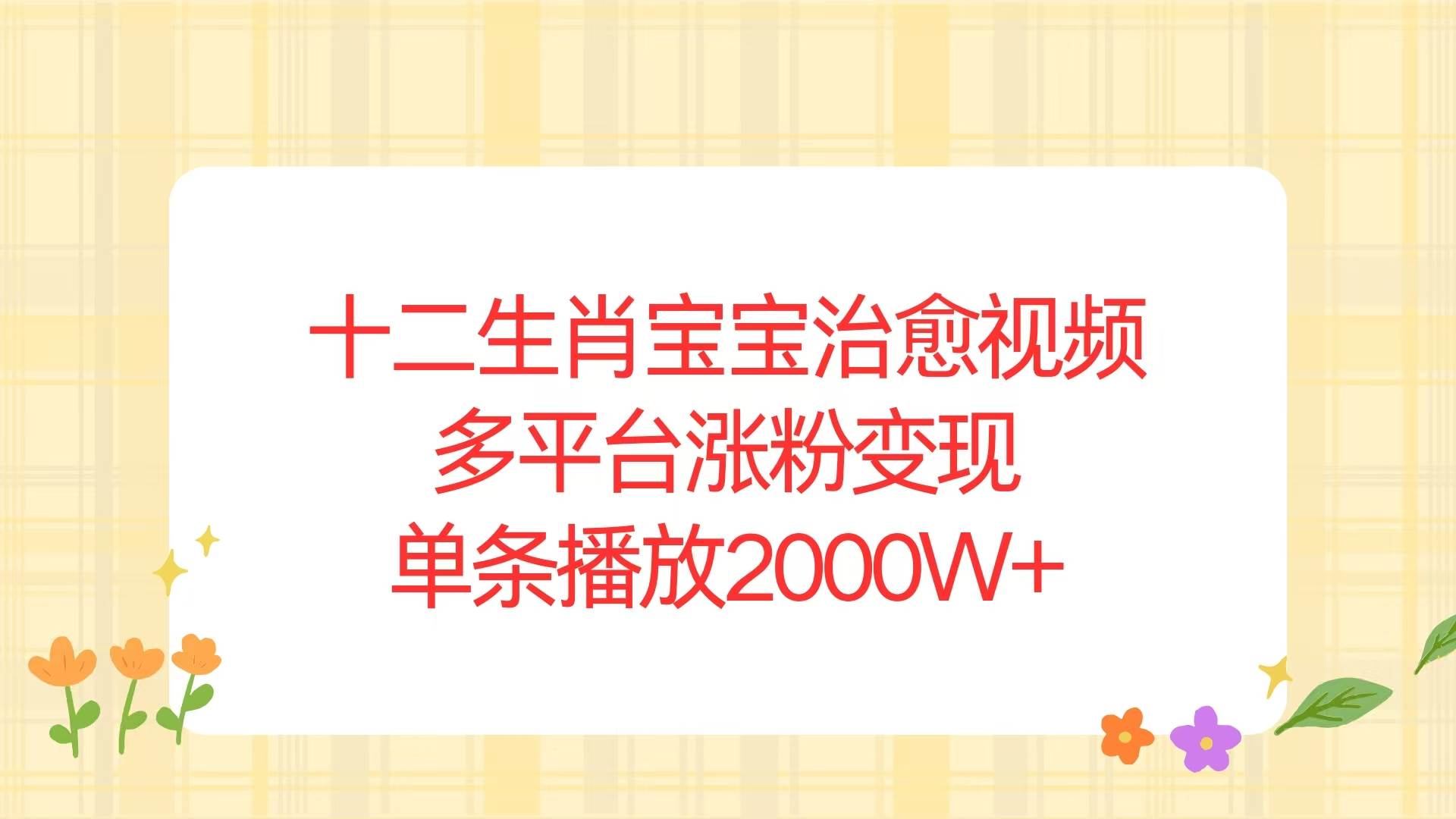 (13837期)十二生肖宝宝治愈视频,多平台涨粉变现,单条播放2000W+-神马网赚 (13837期)十二生肖宝宝治愈视频,多平台涨粉变现,单条播放2000W+-神马网赚