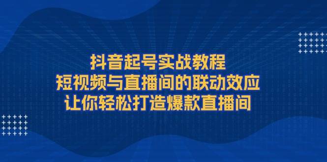 (13874期)抖音起号实战教程,短视频与直播间的联动效应,让你轻松打造爆款直播间-神马网赚 (13874期)抖音起号实战教程,短视频与直播间的联动效应,让你轻松打造爆款直播间-神马网赚