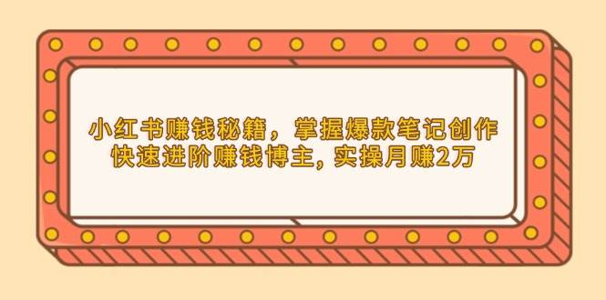 (13889期)小红书赚钱秘籍,掌握爆款笔记创作,快速进阶赚钱博主, 实操月赚2万-神马网赚 (13889期)小红书赚钱秘籍,掌握爆款笔记创作,快速进阶赚钱博主, 实操月赚2万-神马网赚