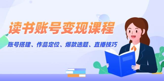 (13883期)读书账号变现课程:账号搭建、作品定位、爆款选题、直播技巧-神马网赚 (13883期)读书账号变现课程:账号搭建、作品定位、爆款选题、直播技巧-神马网赚