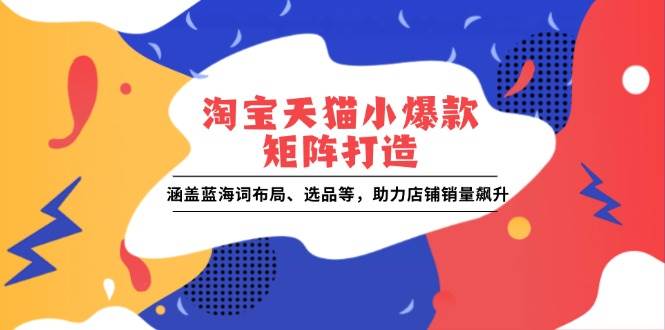 (13882期)淘宝天猫小爆款矩阵打造:涵盖蓝海词布局、选品等,助力店铺销量飙升-神马网赚 (13882期)淘宝天猫小爆款矩阵打造:涵盖蓝海词布局、选品等,助力店铺销量飙升-神马网赚