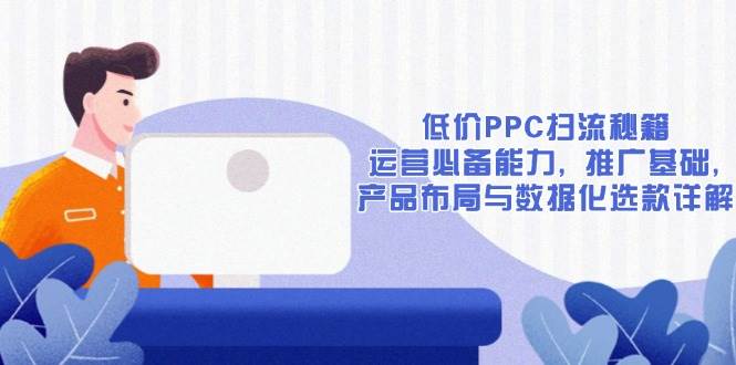 (13879期)低价PPC扫流秘籍:运营必备能力, 推广基础, 产品布局与数据化选款详解-神马网赚 (13879期)低价PPC扫流秘籍:运营必备能力, 推广基础, 产品布局与数据化选款详解-神马网赚