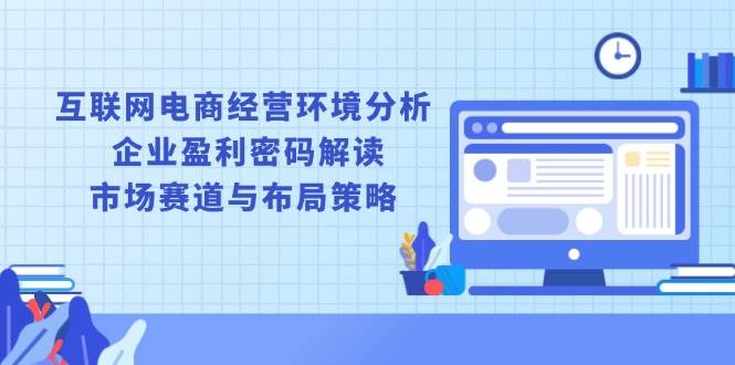 (13878期)互联网电商经营环境分析, 企业盈利密码解读, 市场赛道与布局策略-神马网赚 (13878期)互联网电商经营环境分析, 企业盈利密码解读, 市场赛道与布局策略-神马网赚