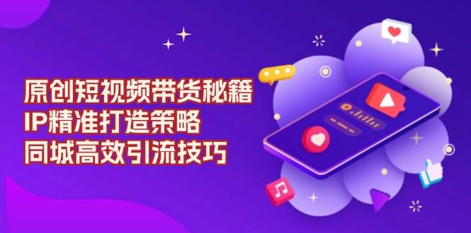 (13939期)原创 短视频带货秘籍,IP精准打造策略,同城高效引流技巧-神马网赚 (13939期)原创 短视频带货秘籍,IP精准打造策略,同城高效引流技巧-神马网赚