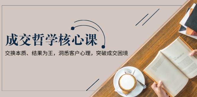 (13932期)成交哲学课,交换本质、结果为王,洞悉客户心理,突破成交困境-神马网赚 (13932期)成交哲学课,交换本质、结果为王,洞悉客户心理,突破成交困境-神马网赚