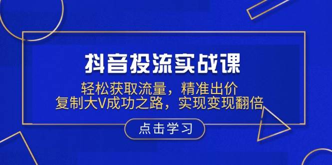 (13954期)抖音投流实战课,轻松获取流量,精准出价,复制大V成功之路,实现变现翻倍-神马网赚 (13954期)抖音投流实战课,轻松获取流量,精准出价,复制大V成功之路,实现变现翻倍-神马网赚