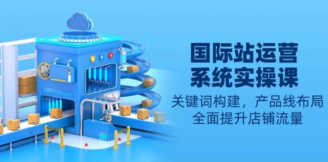 (13967期)国际站运营系统实操课:关键词构建,产品线布局,全面提升店铺流量-神马网赚 (13967期)国际站运营系统实操课:关键词构建,产品线布局,全面提升店铺流量-神马网赚