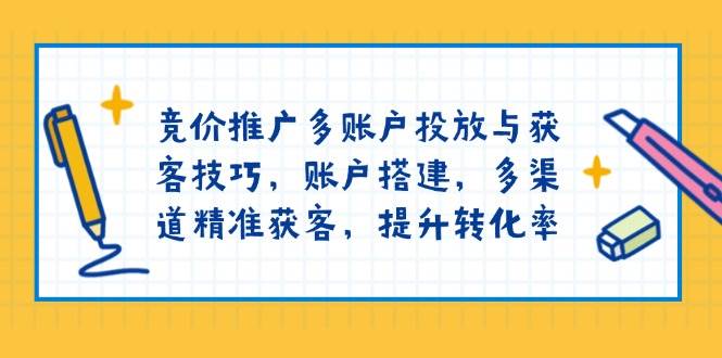 (13979期)竞价推广多账户投放与获客技巧,账户搭建,多渠道精准获客,提升转化率-神马网赚 (13979期)竞价推广多账户投放与获客技巧,账户搭建,多渠道精准获客,提升转化率-神马网赚