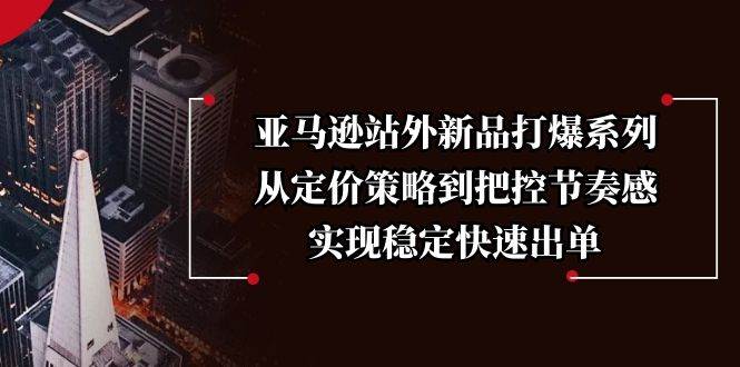 (13970期)亚马逊站外新品打爆系列,从定价策略到把控节奏感,实现稳定快速出单-神马网赚 (13970期)亚马逊站外新品打爆系列,从定价策略到把控节奏感,实现稳定快速出单-神马网赚