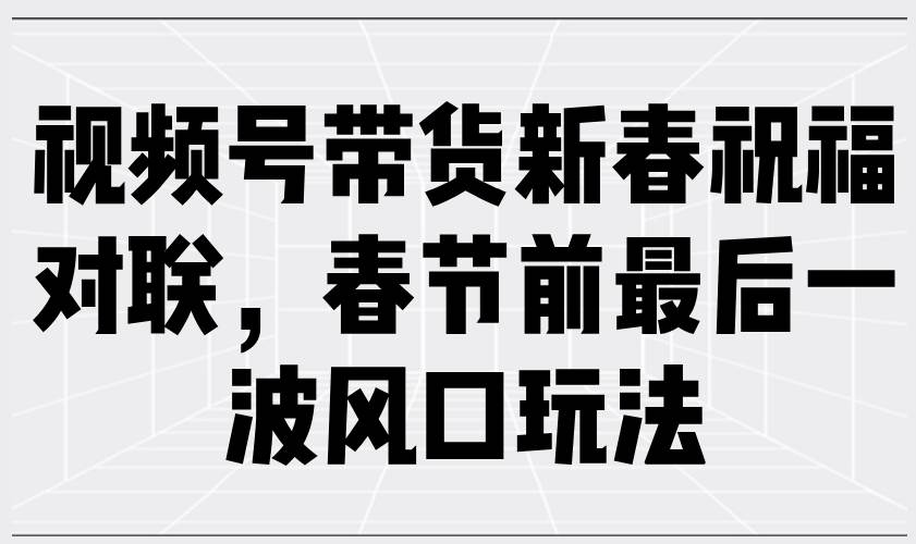 (13991期)视频号带货新春祝福对联,春节前最后一波风口玩法-神马网赚 (13991期)视频号带货新春祝福对联,春节前最后一波风口玩法-神马网赚