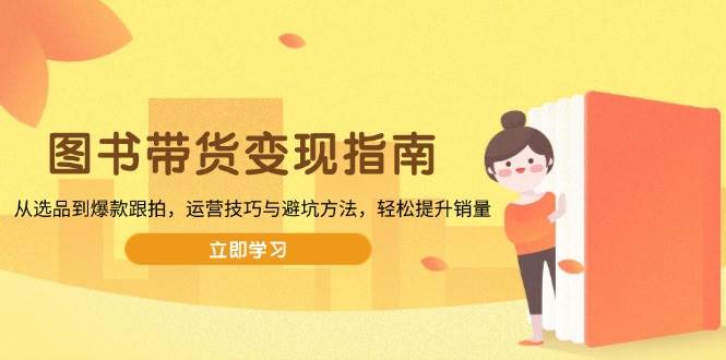 (13985期)图书带货变现指南,从选品到爆款跟拍,运营技巧与避坑方法,轻松提升销量-神马网赚 (13985期)图书带货变现指南,从选品到爆款跟拍,运营技巧与避坑方法,轻松提升销量-神马网赚