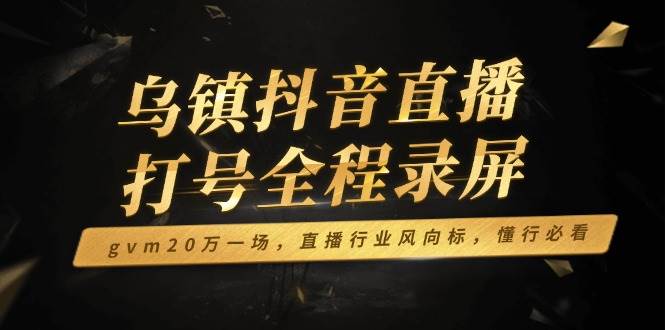 (14014期)乌镇抖音直播打号全程录屏,gvm20万一场,直播行业风向标,懂行必看-神马网赚 (14014期)乌镇抖音直播打号全程录屏,gvm20万一场,直播行业风向标,懂行必看-神马网赚