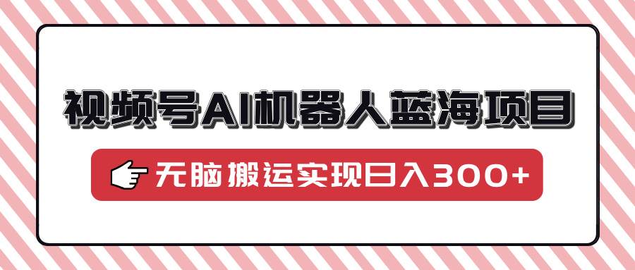 (14107期)视频号AI机器人蓝海项目,操作简单适合0基础小白,无脑搬运实现日入300+-神马网赚 (14107期)视频号AI机器人蓝海项目,操作简单适合0基础小白,无脑搬运实现日入300+-神马网赚