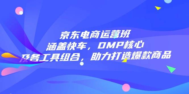 (14131期)京东电商运营班:涵盖快车,DMP核心及各工具组合,助力打造爆款商品-神马网赚 (14131期)京东电商运营班:涵盖快车,DMP核心及各工具组合,助力打造爆款商品-神马网赚