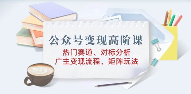 (14177期)公众号变现高阶课:热门赛道、对标分析、广告主变现流程、矩阵玩法-神马网赚 (14177期)公众号变现高阶课:热门赛道、对标分析、广告主变现流程、矩阵玩法-神马网赚