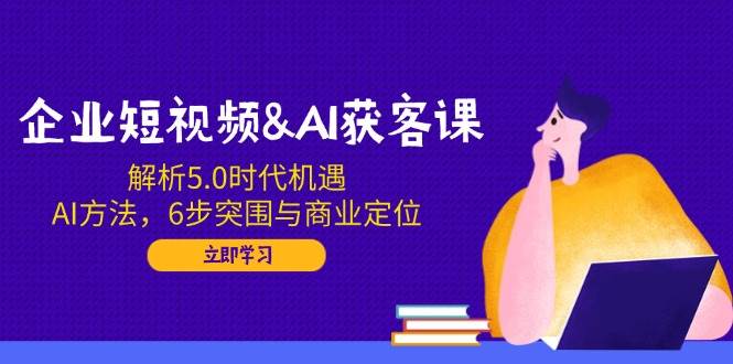 (14193期)企业短视频&AI获客课:解析5.0时代机遇,AI方法,6步突围与商业定位-神马网赚 (14193期)企业短视频&AI获客课:解析5.0时代机遇,AI方法,6步突围与商业定位-神马网赚