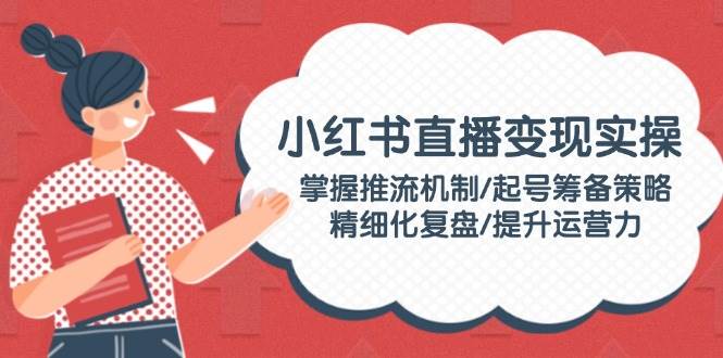 (14189期)小红书直播变现实操:掌握推流机制/起号筹备策略/精细化复盘/提升运营力-神马网赚 (14189期)小红书直播变现实操:掌握推流机制/起号筹备策略/精细化复盘/提升运营力-神马网赚