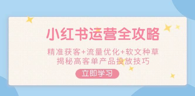 (14207期)小红书运营全攻略,精准获客+流量优化+软文种草,揭秘高客单产品投放技巧-神马网赚 (14207期)小红书运营全攻略,精准获客+流量优化+软文种草,揭秘高客单产品投放技巧-神马网赚