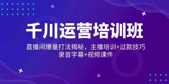 (14230期)千川运营培训班,直播间爆量打法揭秘,主播培训+过款技巧,录音字幕+视频-神马网赚 (14230期)千川运营培训班,直播间爆量打法揭秘,主播培训+过款技巧,录音字幕+视频-神马网赚