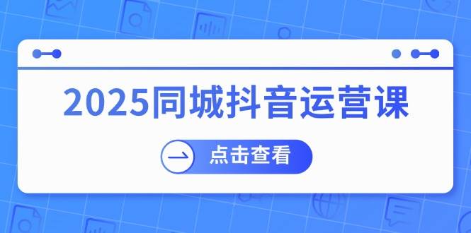 (14286期)2025同城抖音运营课:涵盖实体店盈利,团购好处,助商家获取流量-神马网赚 (14286期)2025同城抖音运营课:涵盖实体店盈利,团购好处,助商家获取流量-神马网赚