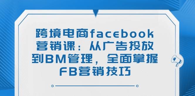 (14314期)跨境电商facebook营销课:从广告投放到BM管理,全面掌握FB营销技巧-神马网赚 (14314期)跨境电商facebook营销课:从广告投放到BM管理,全面掌握FB营销技巧-神马网赚
