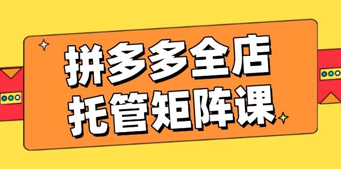 (14328期)拼多多全店托管矩阵课,盈利动销玩法,高效计划设置,提升店铺效益-神马网赚 (14328期)拼多多全店托管矩阵课,盈利动销玩法,高效计划设置,提升店铺效益-神马网赚