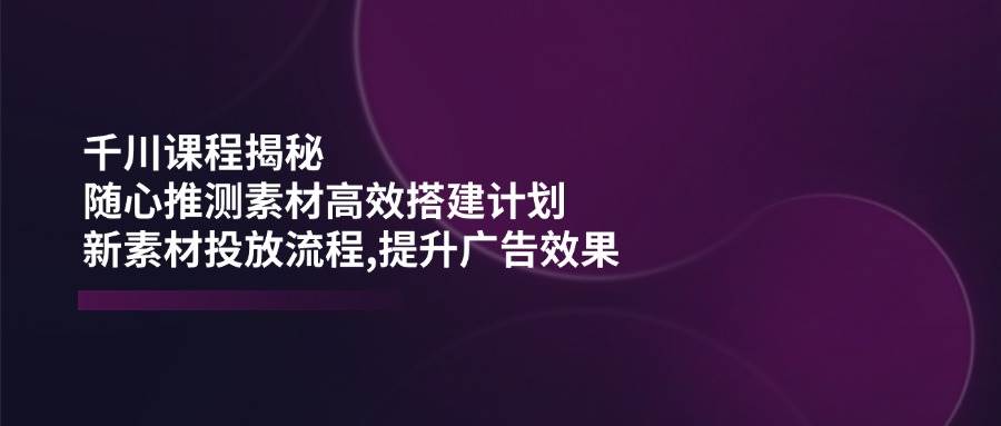 (14317期)千川课程揭秘:随心推测素材高效搭建计划,新素材投放流程,提升广告效果-神马网赚 (14317期)千川课程揭秘:随心推测素材高效搭建计划,新素材投放流程,提升广告效果-神马网赚