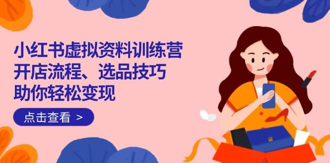 (14372期)小红书虚拟资料训练营:开店流程、选品技巧一网打尽,助你轻松变现-神马网赚 (14372期)小红书虚拟资料训练营:开店流程、选品技巧一网打尽,助你轻松变现-神马网赚