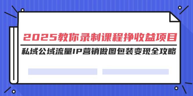 (14486期)2025教你录制课程挣收益项目,私域公域流量IP营销做图包装变现全攻略-神马网赚 (14486期)2025教你录制课程挣收益项目,私域公域流量IP营销做图包装变现全攻略-神马网赚