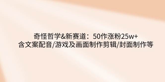 (14480期)奇怪哲学-新赛道:50作涨粉25w+含文案配音/游戏及画面制作剪辑/封面制作等-神马网赚 (14480期)奇怪哲学-新赛道:50作涨粉25w+含文案配音/游戏及画面制作剪辑/封面制作等-神马网赚