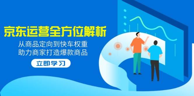 (14477期)2025京东运营全方位解析:从商品定向到快车权重,助力商家打造爆款商品-神马网赚 (14477期)2025京东运营全方位解析:从商品定向到快车权重,助力商家打造爆款商品-神马网赚