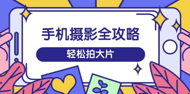(14476期)手机摄影全攻略,从拍摄到剪辑,训练营带你玩转短视频,轻松拍大片-神马网赚 (14476期)手机摄影全攻略,从拍摄到剪辑,训练营带你玩转短视频,轻松拍大片-神马网赚
