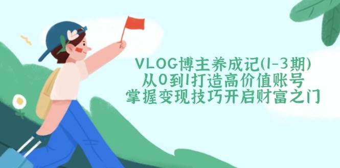(14541期)VLOG博主养成记(1-3期)从0到1打造高价值账号,掌握变现技巧开启财富之门-神马网赚 (14541期)VLOG博主养成记(1-3期)从0到1打造高价值账号,掌握变现技巧开启财富之门-神马网赚