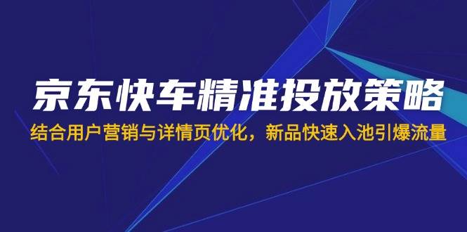 (14185期)京东快车精准投放策略,结合用户营销与详情页优化,新品快速入池引爆流量-神马网赚 (14185期)京东快车精准投放策略,结合用户营销与详情页优化,新品快速入池引爆流量-神马网赚