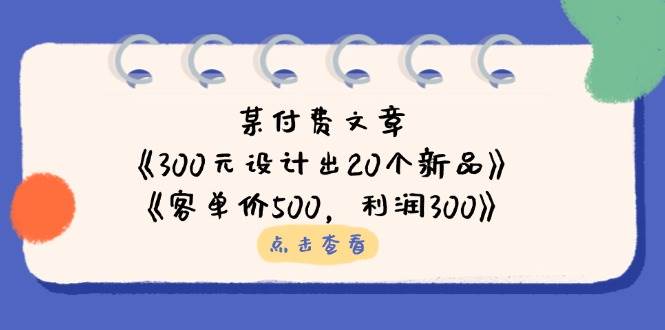 (14209期)某付费文章:《300元设计出20个新品》+《客单价500,利润300》-神马网赚 (14209期)某付费文章:《300元设计出20个新品》+《客单价500,利润300》-神马网赚