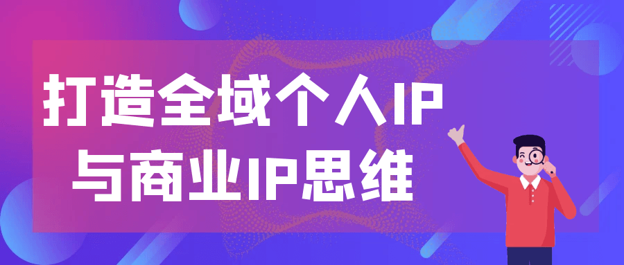 打造全域个人IP与商业IP思维-神马网赚 打造全域个人IP与商业IP思维-神马网赚