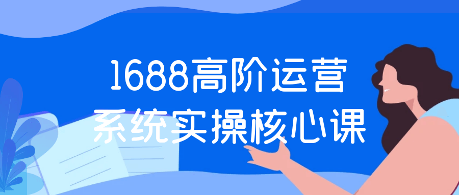 1688高阶运营系统实操核心课-神马网赚 1688高阶运营系统实操核心课-神马网赚