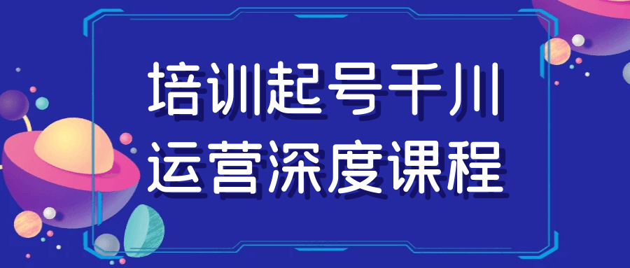 培训起号千川运营深度课程-神马网赚 培训起号千川运营深度课程-神马网赚