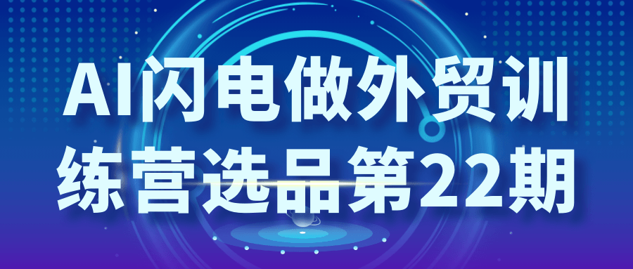 AI闪电做外贸训练营选品第22期-神马网赚 AI闪电做外贸训练营选品第22期-神马网赚