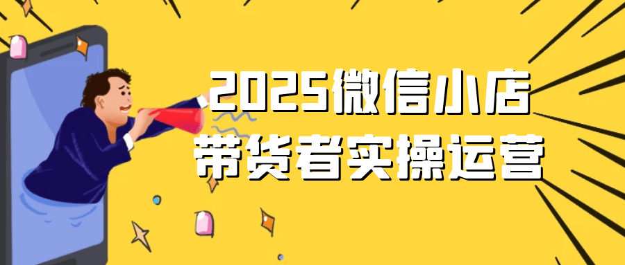 2025微信小店带货者实操运营-神马网赚 2025微信小店带货者实操运营-神马网赚
