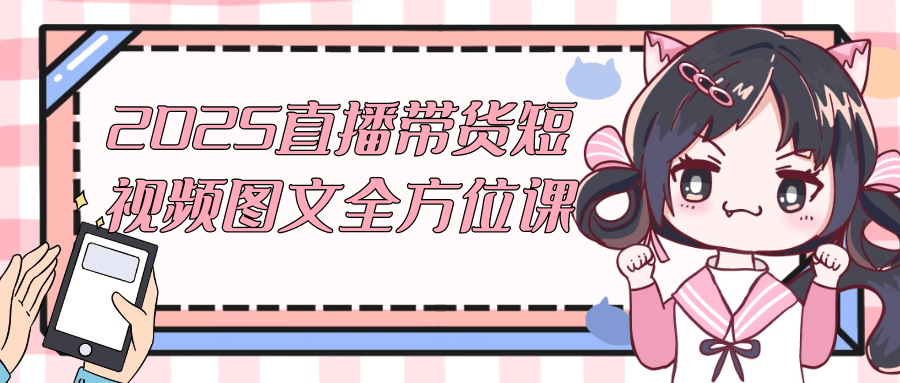 2025直播带货短视频图文全方位课-神马网赚 2025直播带货短视频图文全方位课-神马网赚