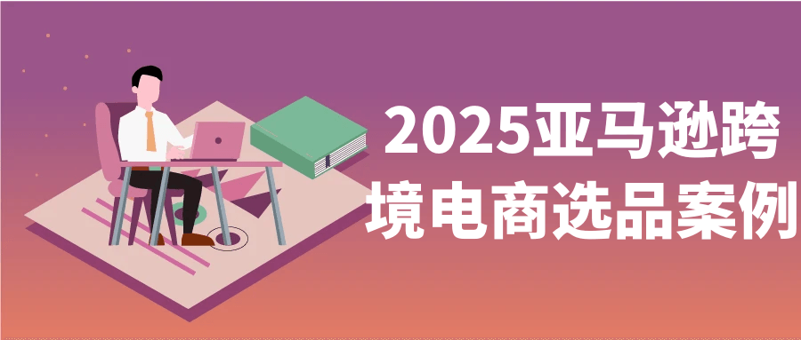 2025亚马逊跨境电商选品案例-神马网赚 2025亚马逊跨境电商选品案例-神马网赚