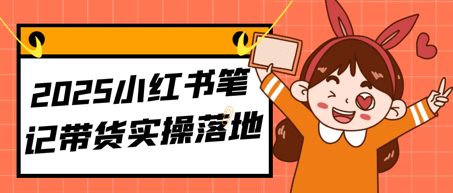 2025小红书笔记带货实操落地-神马网赚 2025小红书笔记带货实操落地-神马网赚