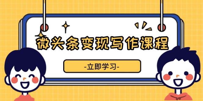 (13766期)微头条变现写作课程,掌握流量变现技巧,提升微头条质量,实现收益增长网赚项目-副业赚钱-互联网创业-资源整合神马网赚