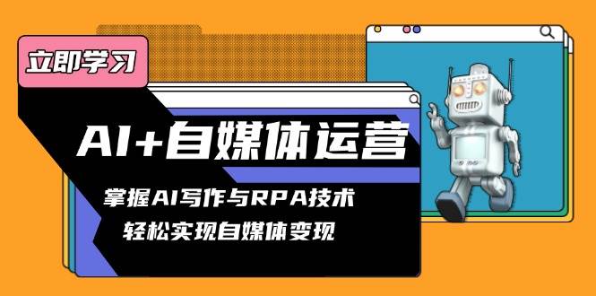 (13764期)AI+自媒体运营变现课,掌握AI写作与RPA技术,轻松实现自媒体变现网赚项目-副业赚钱-互联网创业-资源整合神马网赚
