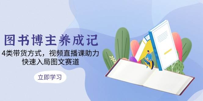 (13755期)图书博主养成记:4类带货方式,视频直播课助力,快速入局图文赛道网赚项目-副业赚钱-互联网创业-资源整合神马网赚