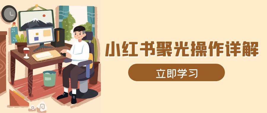 (13792期)小红书聚光操作详解,涵盖素材、开户、定位、计划搭建等全流程实操网赚项目-副业赚钱-互联网创业-资源整合神马网赚