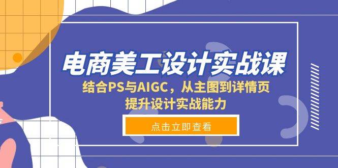 （13791期）电商美工设计实战课，结合PS与AIGC，从主图到详情页，提升设计实战能力网赚项目-副业赚钱-互联网创业-资源整合神马网赚
