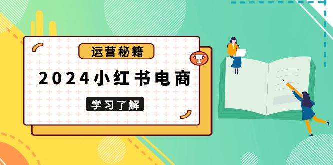(13789期)2024小红书电商教程,从入门到实战,教你有效打造爆款店铺,掌握选品技巧网赚项目-副业赚钱-互联网创业-资源整合神马网赚